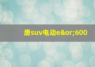 唐suv电动e∨600