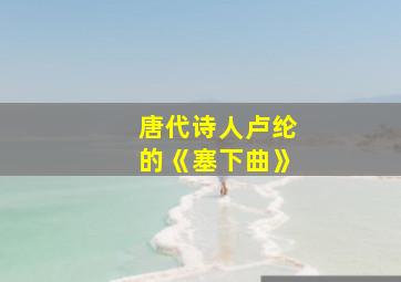 唐代诗人卢纶的《塞下曲》