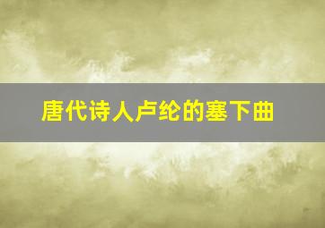 唐代诗人卢纶的塞下曲