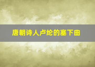 唐朝诗人卢纶的塞下曲