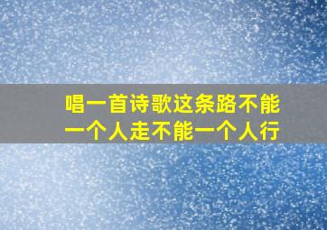 唱一首诗歌这条路不能一个人走不能一个人行