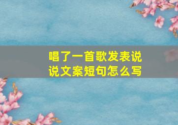 唱了一首歌发表说说文案短句怎么写