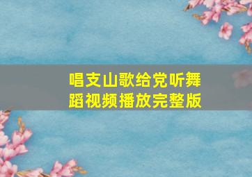 唱支山歌给党听舞蹈视频播放完整版