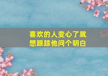 喜欢的人变心了就想跟踪他问个明白