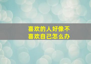 喜欢的人好像不喜欢自己怎么办