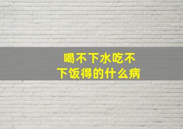 喝不下水吃不下饭得的什么病