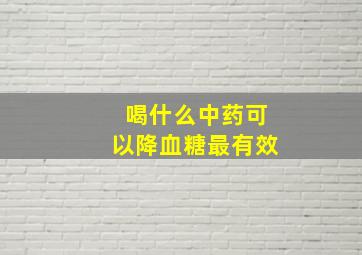 喝什么中药可以降血糖最有效