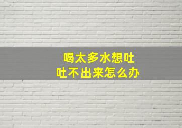 喝太多水想吐吐不出来怎么办