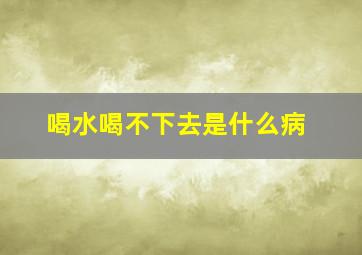 喝水喝不下去是什么病