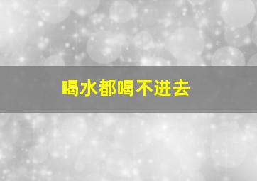 喝水都喝不进去