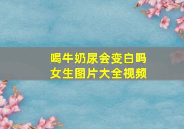 喝牛奶尿会变白吗女生图片大全视频