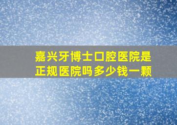 嘉兴牙博士口腔医院是正规医院吗多少钱一颗