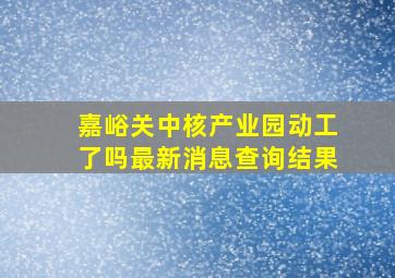 嘉峪关中核产业园动工了吗最新消息查询结果