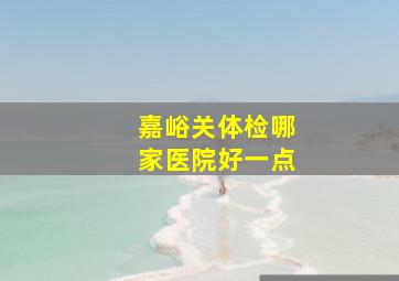 嘉峪关体检哪家医院好一点