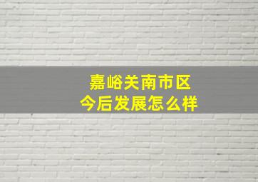 嘉峪关南市区今后发展怎么样