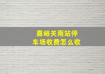 嘉峪关南站停车场收费怎么收