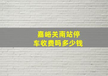 嘉峪关南站停车收费吗多少钱