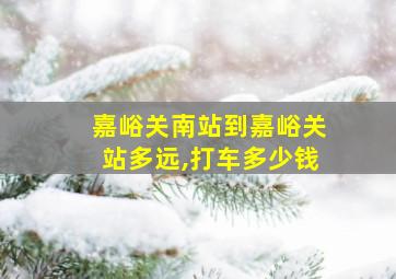 嘉峪关南站到嘉峪关站多远,打车多少钱