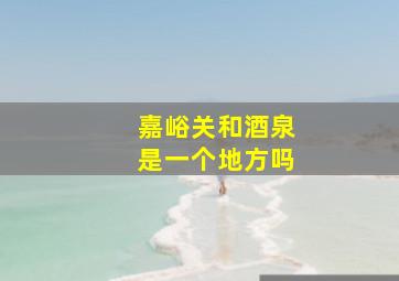 嘉峪关和酒泉是一个地方吗