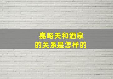 嘉峪关和酒泉的关系是怎样的