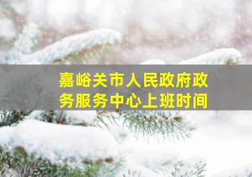 嘉峪关市人民政府政务服务中心上班时间