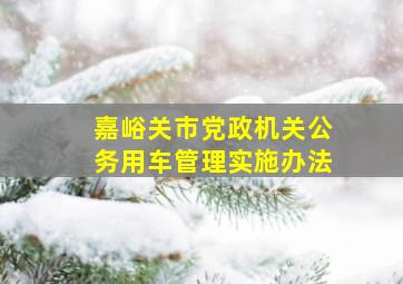 嘉峪关市党政机关公务用车管理实施办法