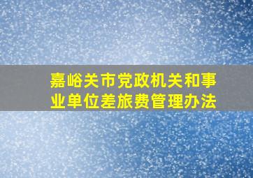 嘉峪关市党政机关和事业单位差旅费管理办法