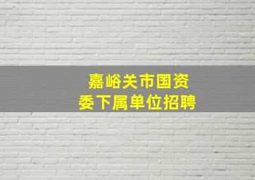 嘉峪关市国资委下属单位招聘