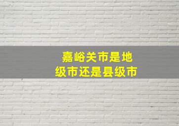 嘉峪关市是地级市还是县级市