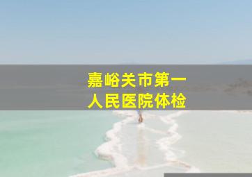 嘉峪关市第一人民医院体检