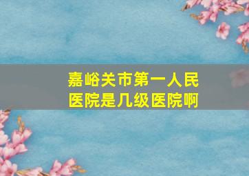 嘉峪关市第一人民医院是几级医院啊