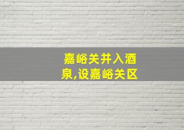 嘉峪关并入酒泉,设嘉峪关区