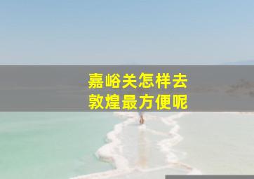 嘉峪关怎样去敦煌最方便呢