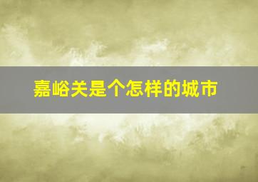 嘉峪关是个怎样的城市