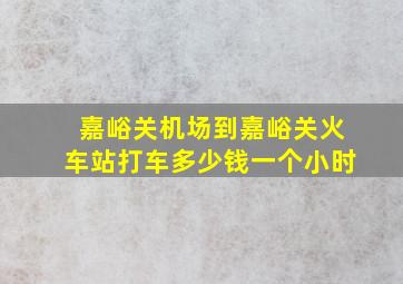 嘉峪关机场到嘉峪关火车站打车多少钱一个小时