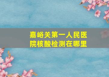 嘉峪关第一人民医院核酸检测在哪里