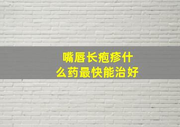 嘴唇长疱疹什么药最快能治好