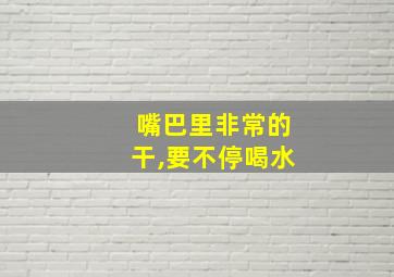 嘴巴里非常的干,要不停喝水