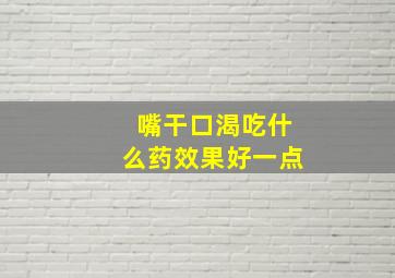 嘴干口渴吃什么药效果好一点