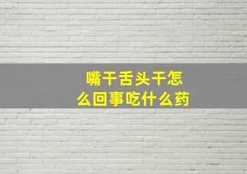 嘴干舌头干怎么回事吃什么药