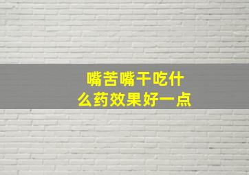 嘴苦嘴干吃什么药效果好一点