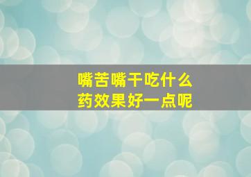 嘴苦嘴干吃什么药效果好一点呢