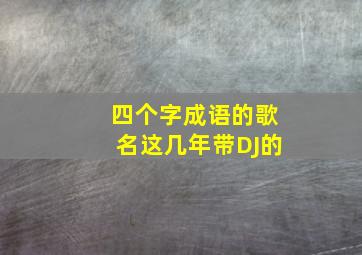 四个字成语的歌名这几年带DJ的