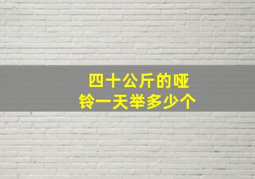 四十公斤的哑铃一天举多少个