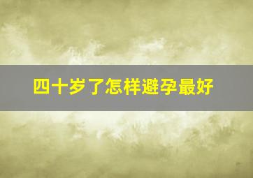 四十岁了怎样避孕最好