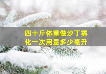 四十斤体重做沙丁雾化一次用量多少毫升