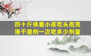 四十斤体重小孩吃头孢克洛干混剂一次吃多少剂量