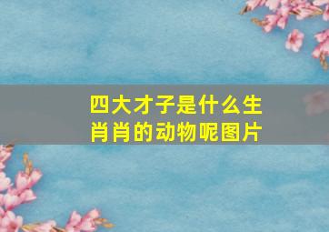 四大才子是什么生肖肖的动物呢图片