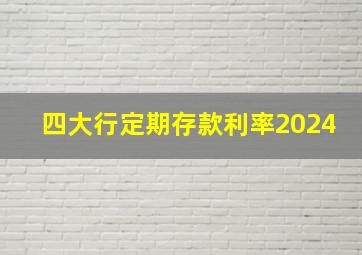 四大行定期存款利率2024