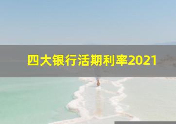 四大银行活期利率2021